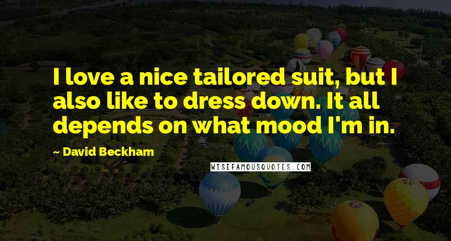 David Beckham Quotes: I love a nice tailored suit, but I also like to dress down. It all depends on what mood I'm in.