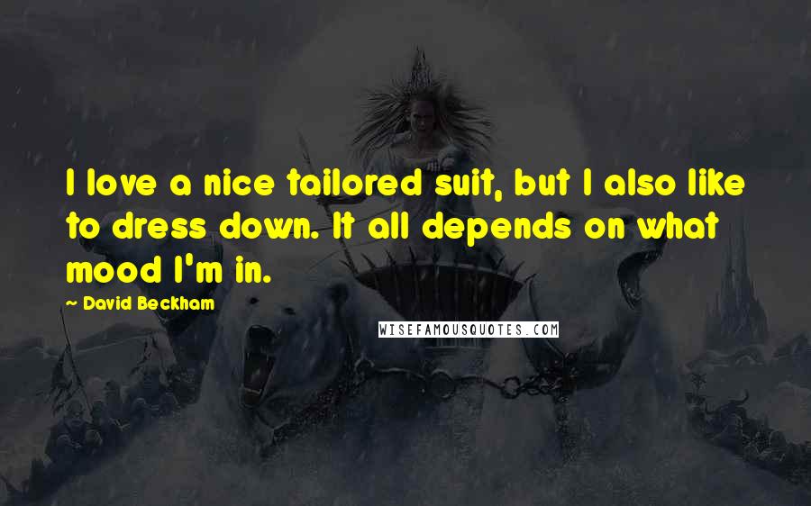 David Beckham Quotes: I love a nice tailored suit, but I also like to dress down. It all depends on what mood I'm in.