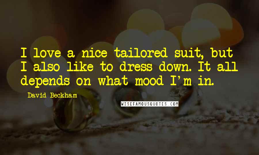 David Beckham Quotes: I love a nice tailored suit, but I also like to dress down. It all depends on what mood I'm in.