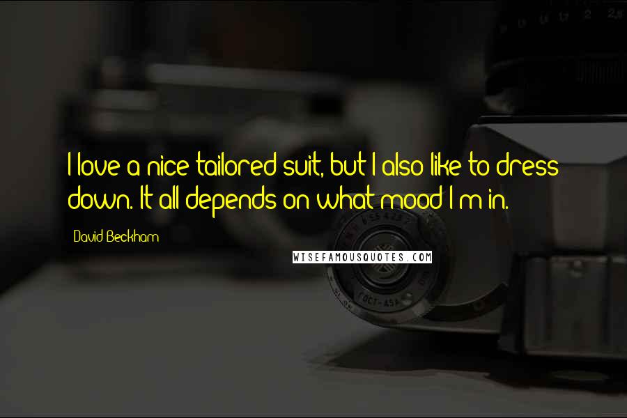 David Beckham Quotes: I love a nice tailored suit, but I also like to dress down. It all depends on what mood I'm in.