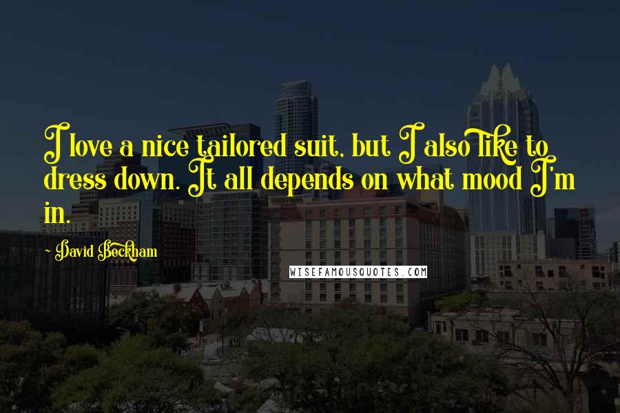 David Beckham Quotes: I love a nice tailored suit, but I also like to dress down. It all depends on what mood I'm in.