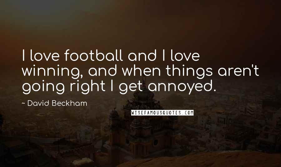 David Beckham Quotes: I love football and I love winning, and when things aren't going right I get annoyed.