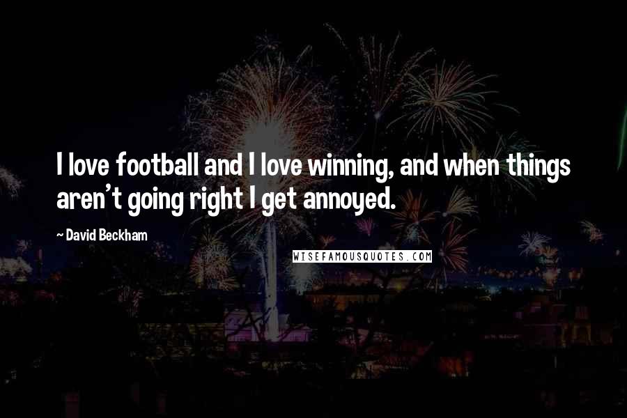 David Beckham Quotes: I love football and I love winning, and when things aren't going right I get annoyed.