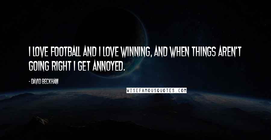 David Beckham Quotes: I love football and I love winning, and when things aren't going right I get annoyed.