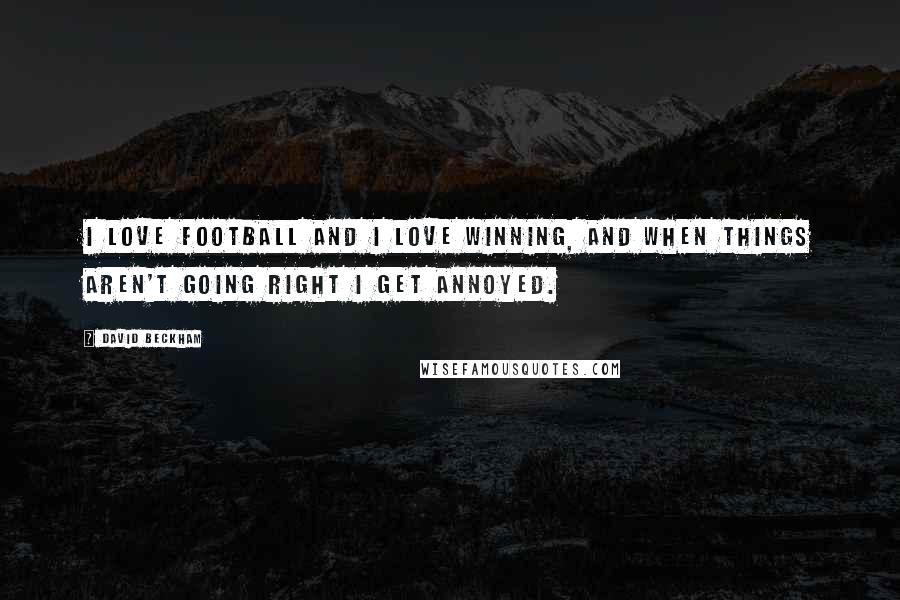 David Beckham Quotes: I love football and I love winning, and when things aren't going right I get annoyed.