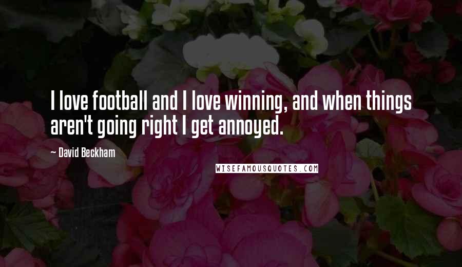 David Beckham Quotes: I love football and I love winning, and when things aren't going right I get annoyed.