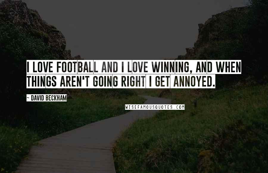 David Beckham Quotes: I love football and I love winning, and when things aren't going right I get annoyed.