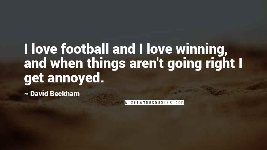 David Beckham Quotes: I love football and I love winning, and when things aren't going right I get annoyed.