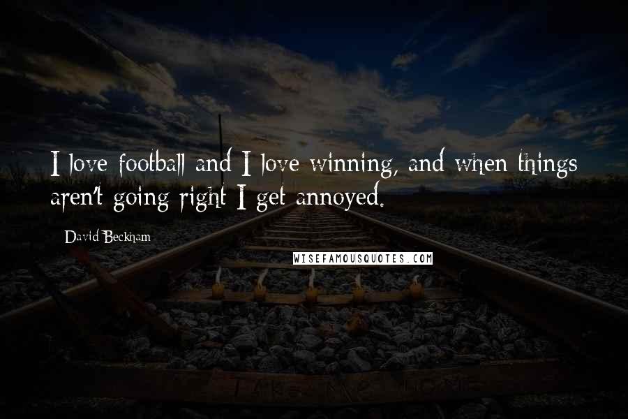 David Beckham Quotes: I love football and I love winning, and when things aren't going right I get annoyed.