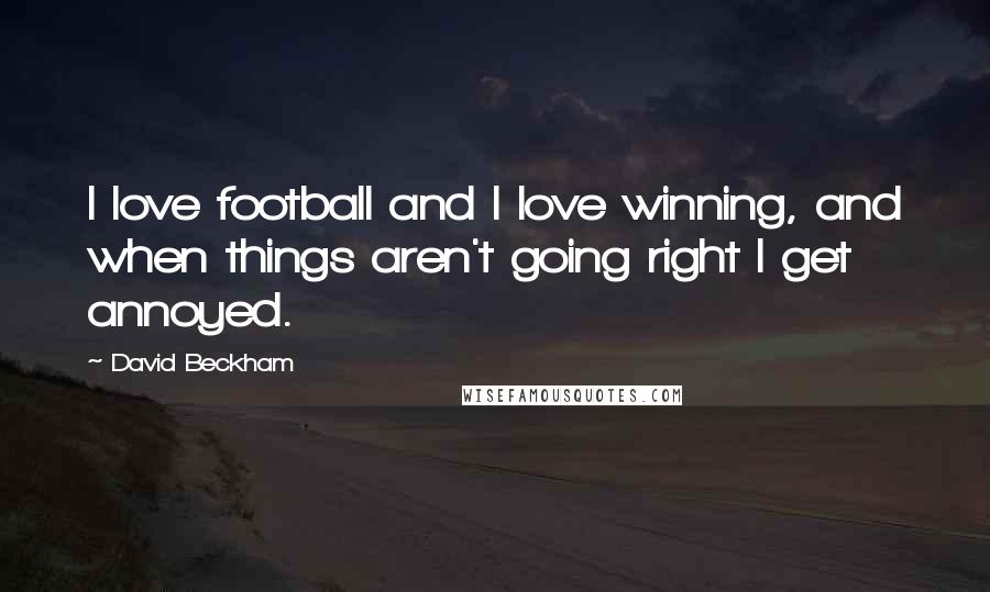 David Beckham Quotes: I love football and I love winning, and when things aren't going right I get annoyed.