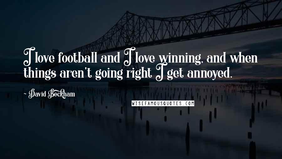 David Beckham Quotes: I love football and I love winning, and when things aren't going right I get annoyed.