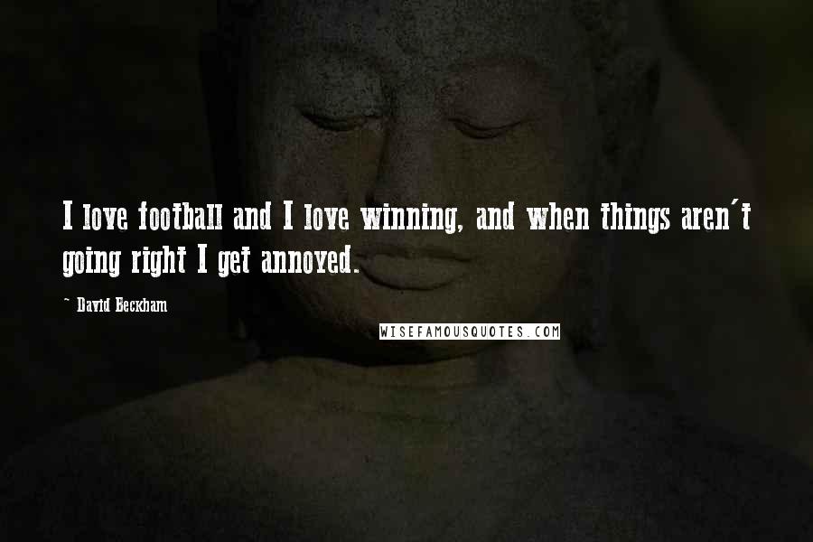 David Beckham Quotes: I love football and I love winning, and when things aren't going right I get annoyed.