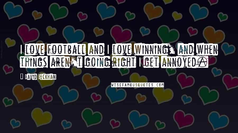 David Beckham Quotes: I love football and I love winning, and when things aren't going right I get annoyed.