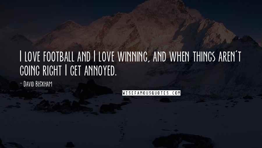 David Beckham Quotes: I love football and I love winning, and when things aren't going right I get annoyed.