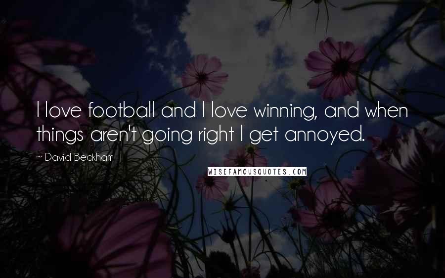 David Beckham Quotes: I love football and I love winning, and when things aren't going right I get annoyed.