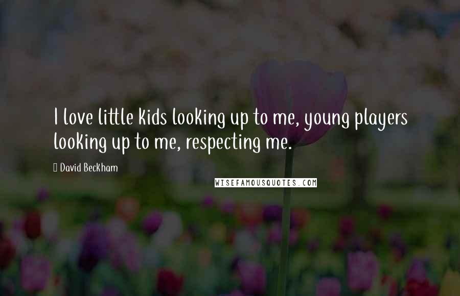 David Beckham Quotes: I love little kids looking up to me, young players looking up to me, respecting me.