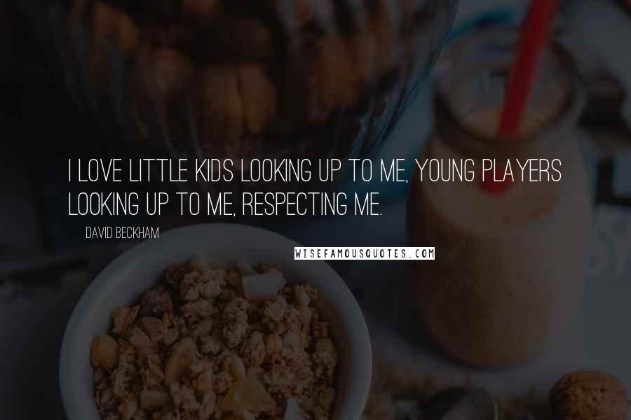 David Beckham Quotes: I love little kids looking up to me, young players looking up to me, respecting me.