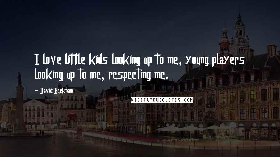 David Beckham Quotes: I love little kids looking up to me, young players looking up to me, respecting me.