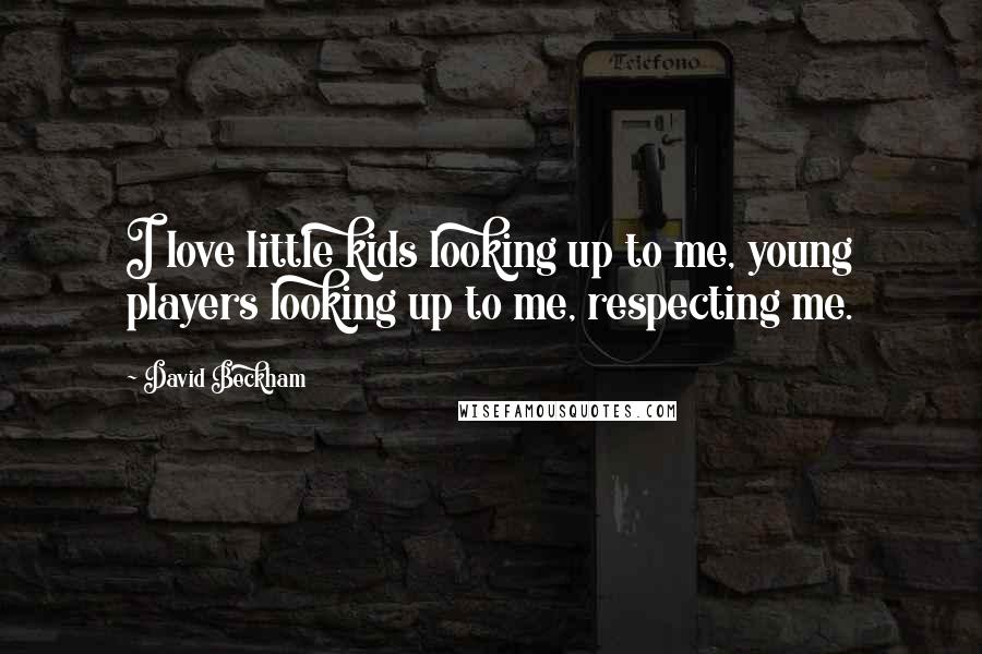 David Beckham Quotes: I love little kids looking up to me, young players looking up to me, respecting me.