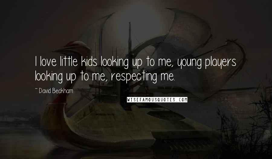 David Beckham Quotes: I love little kids looking up to me, young players looking up to me, respecting me.