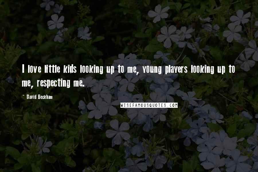 David Beckham Quotes: I love little kids looking up to me, young players looking up to me, respecting me.
