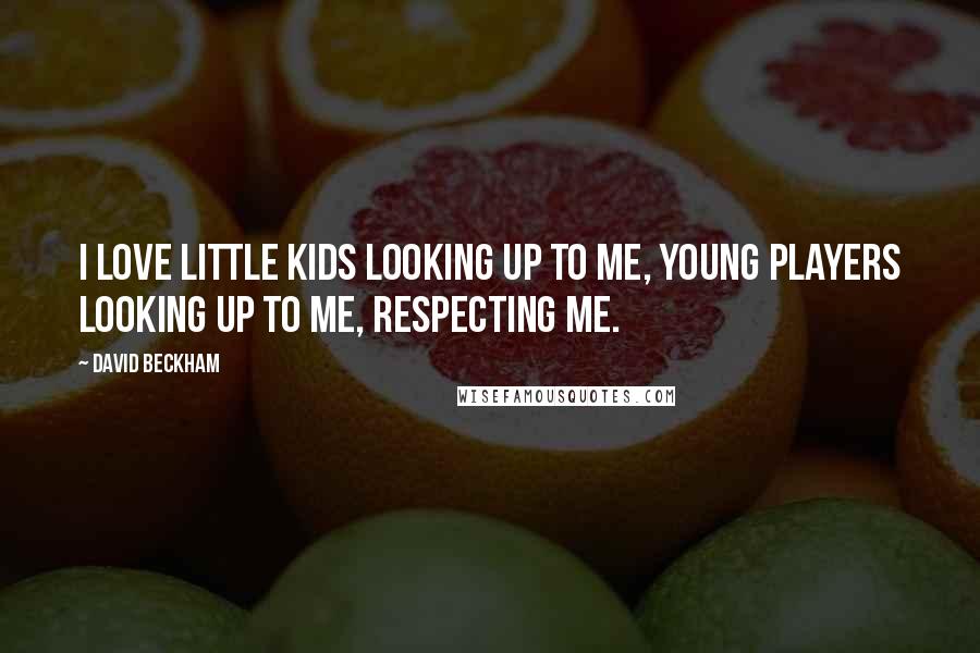 David Beckham Quotes: I love little kids looking up to me, young players looking up to me, respecting me.