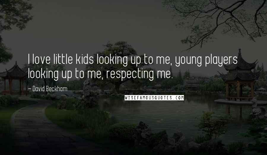 David Beckham Quotes: I love little kids looking up to me, young players looking up to me, respecting me.