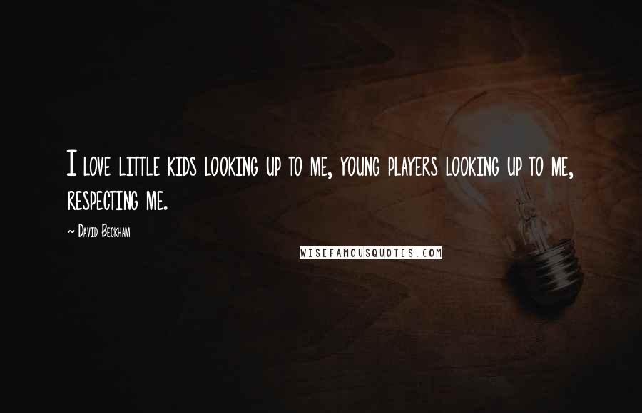 David Beckham Quotes: I love little kids looking up to me, young players looking up to me, respecting me.