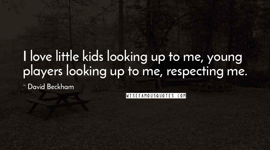 David Beckham Quotes: I love little kids looking up to me, young players looking up to me, respecting me.