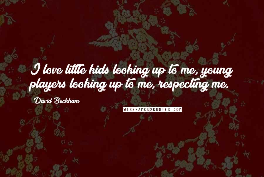 David Beckham Quotes: I love little kids looking up to me, young players looking up to me, respecting me.