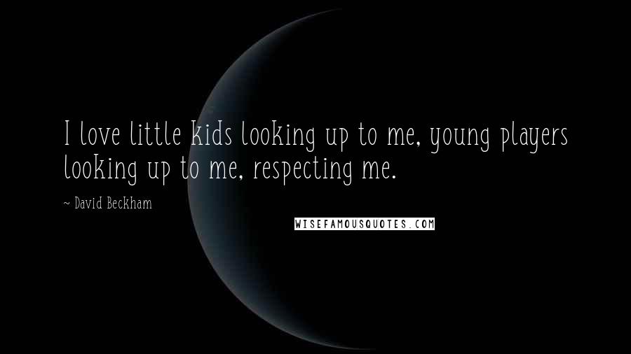 David Beckham Quotes: I love little kids looking up to me, young players looking up to me, respecting me.