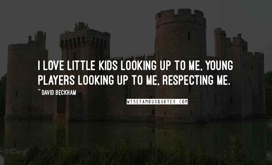 David Beckham Quotes: I love little kids looking up to me, young players looking up to me, respecting me.