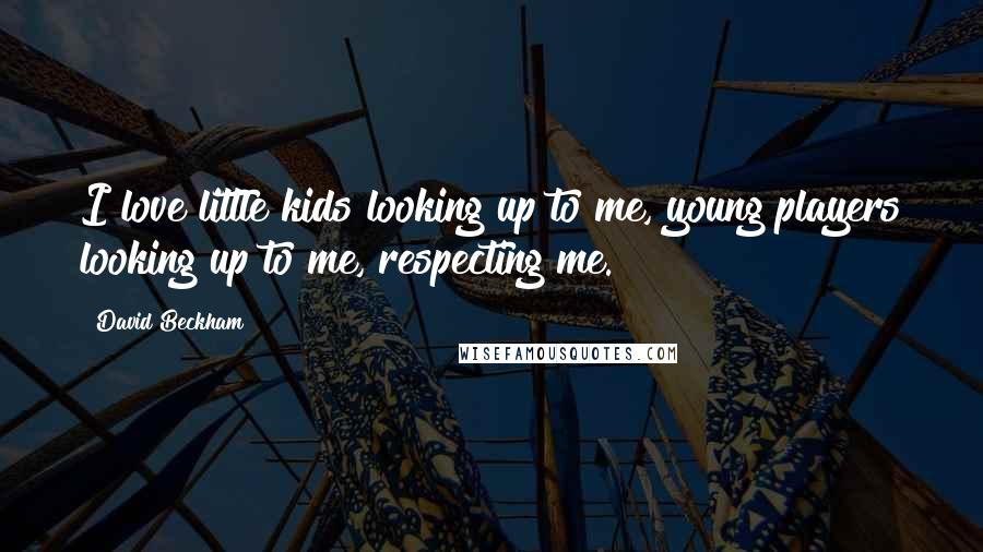 David Beckham Quotes: I love little kids looking up to me, young players looking up to me, respecting me.