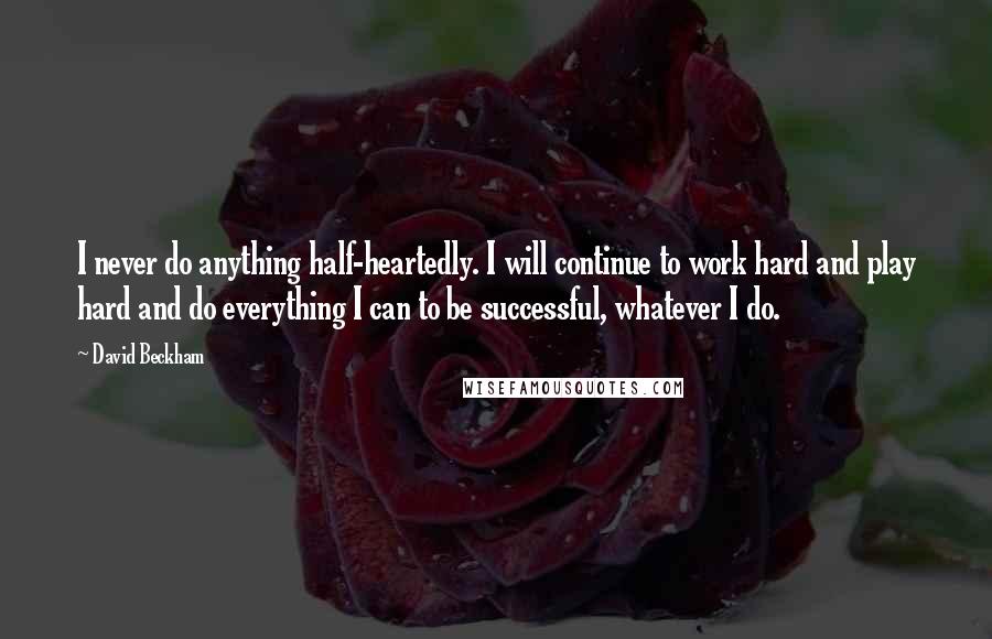 David Beckham Quotes: I never do anything half-heartedly. I will continue to work hard and play hard and do everything I can to be successful, whatever I do.