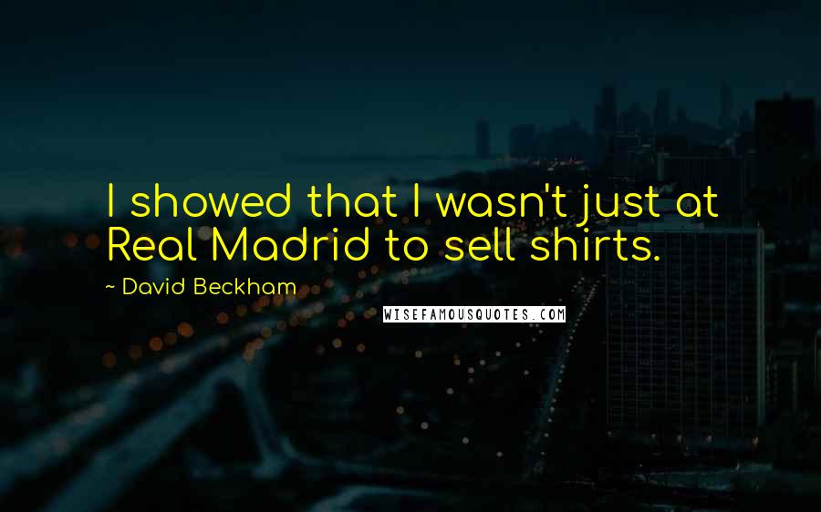 David Beckham Quotes: I showed that I wasn't just at Real Madrid to sell shirts.