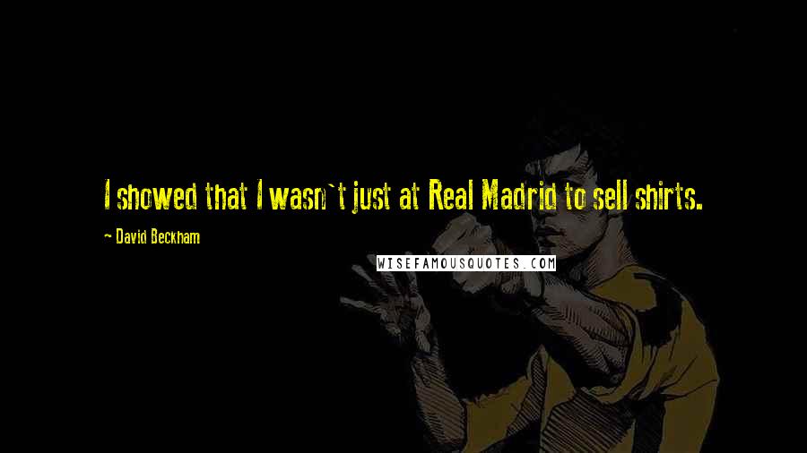 David Beckham Quotes: I showed that I wasn't just at Real Madrid to sell shirts.