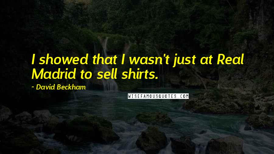 David Beckham Quotes: I showed that I wasn't just at Real Madrid to sell shirts.