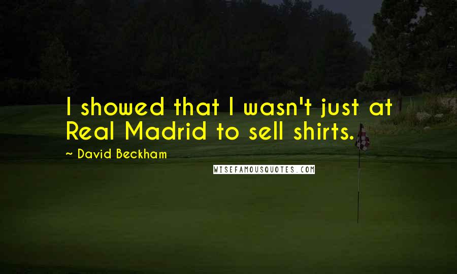David Beckham Quotes: I showed that I wasn't just at Real Madrid to sell shirts.