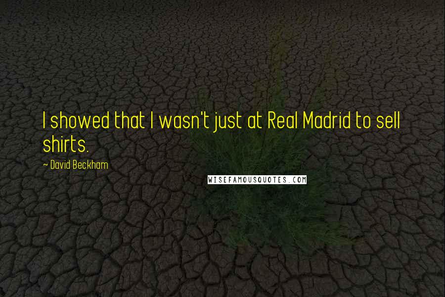 David Beckham Quotes: I showed that I wasn't just at Real Madrid to sell shirts.