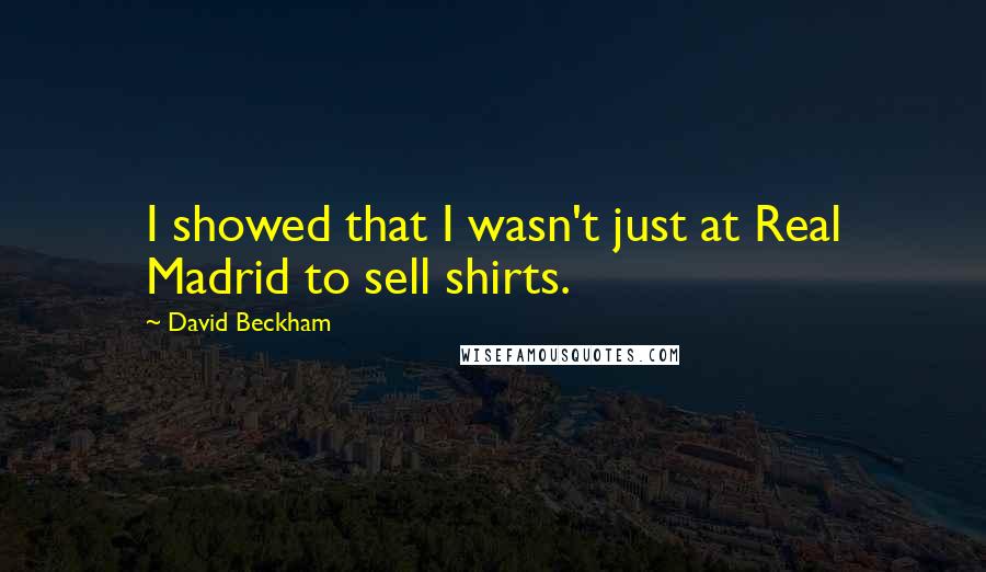 David Beckham Quotes: I showed that I wasn't just at Real Madrid to sell shirts.