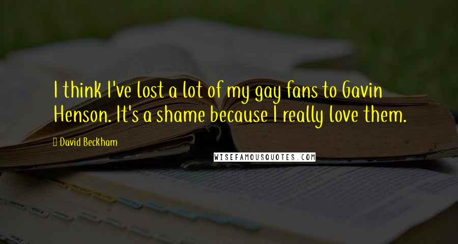 David Beckham Quotes: I think I've lost a lot of my gay fans to Gavin Henson. It's a shame because I really love them.