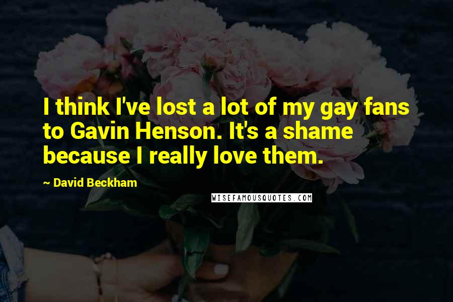 David Beckham Quotes: I think I've lost a lot of my gay fans to Gavin Henson. It's a shame because I really love them.