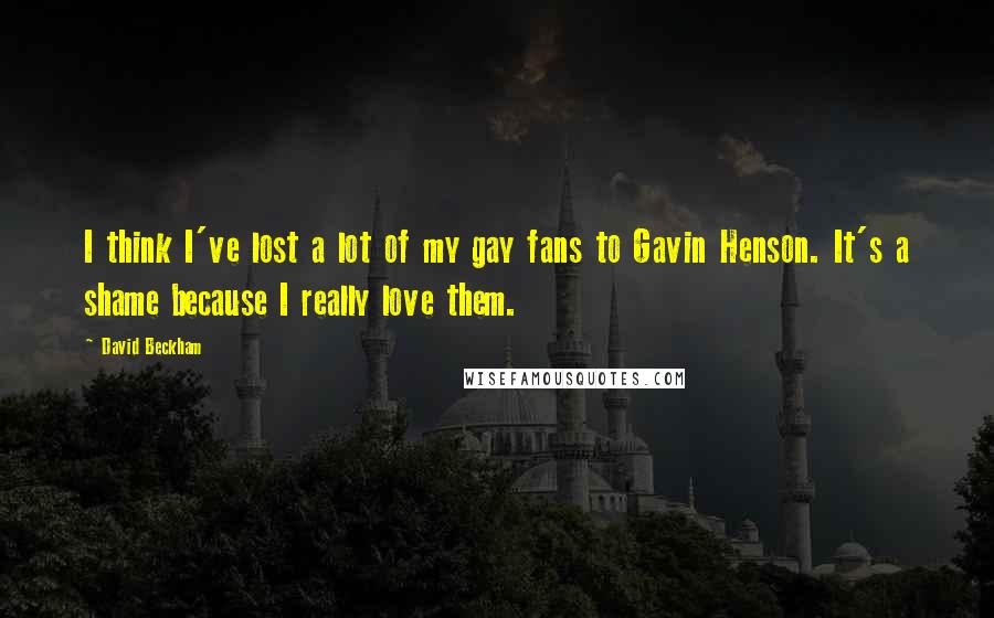 David Beckham Quotes: I think I've lost a lot of my gay fans to Gavin Henson. It's a shame because I really love them.