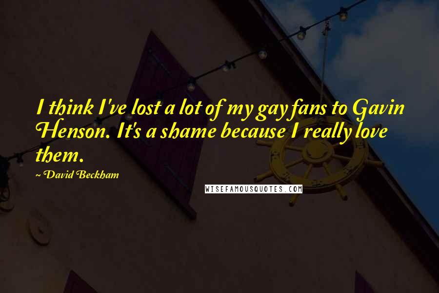 David Beckham Quotes: I think I've lost a lot of my gay fans to Gavin Henson. It's a shame because I really love them.