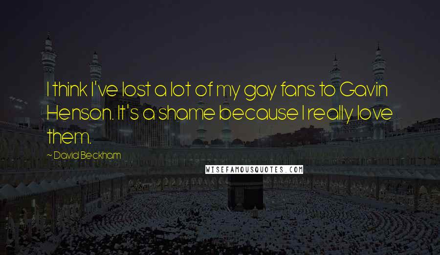 David Beckham Quotes: I think I've lost a lot of my gay fans to Gavin Henson. It's a shame because I really love them.