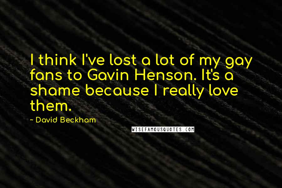 David Beckham Quotes: I think I've lost a lot of my gay fans to Gavin Henson. It's a shame because I really love them.