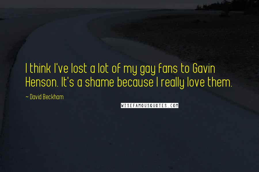 David Beckham Quotes: I think I've lost a lot of my gay fans to Gavin Henson. It's a shame because I really love them.