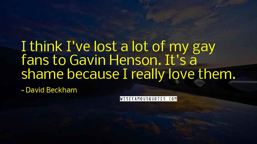 David Beckham Quotes: I think I've lost a lot of my gay fans to Gavin Henson. It's a shame because I really love them.