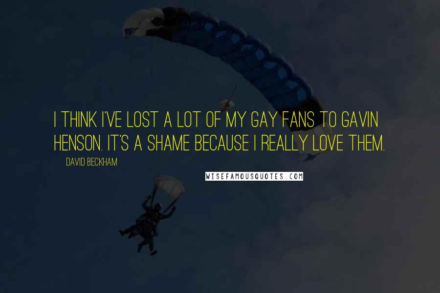 David Beckham Quotes: I think I've lost a lot of my gay fans to Gavin Henson. It's a shame because I really love them.