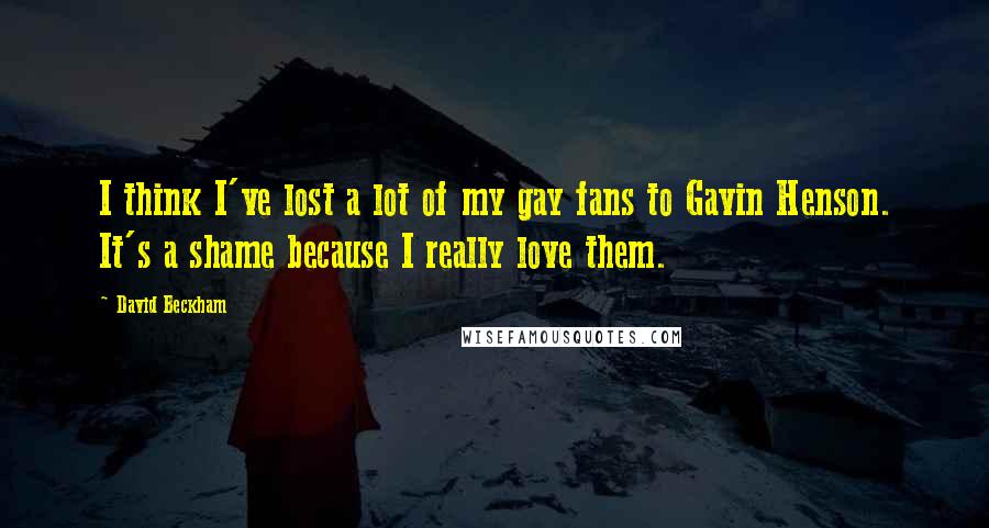 David Beckham Quotes: I think I've lost a lot of my gay fans to Gavin Henson. It's a shame because I really love them.